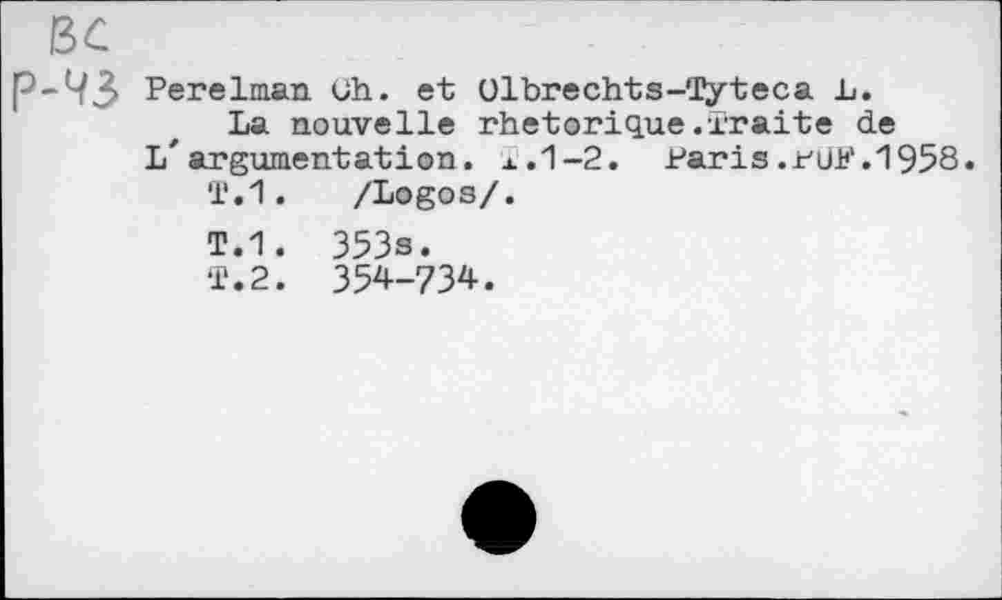 ﻿p-ЧЗ Perelman Uh. et Olbrechts-Tyteca L.
La nouvelle rhétorique.Traite de L'argumentation, x.1-2. Paris.rüF.1958.
T.1. /Logos/.
T.1. 353s.
T. 2. 354-734.